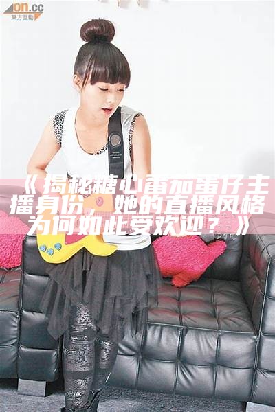 “揭秘糖心番茄蛋仔主播的真实身份和访谈”
