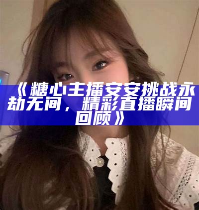 苏心糖：直播娱乐新星，带你体验不一样的互动乐趣