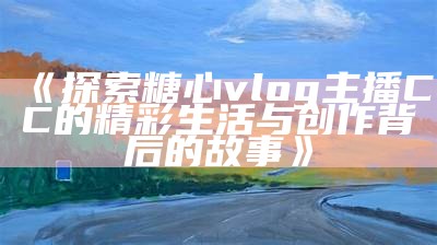 “探索糖心的Vlog世界：分享生活中的点滴与快乐时刻”