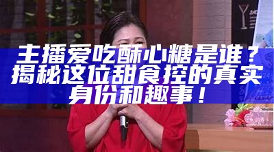 “糖心主播演唱的热门歌曲有哪些？一起来了解吧！”