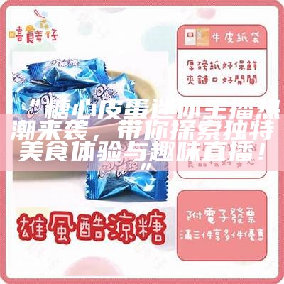 “火热网络：糖心蛋主播风靡直播界的精彩瞬间回顾”