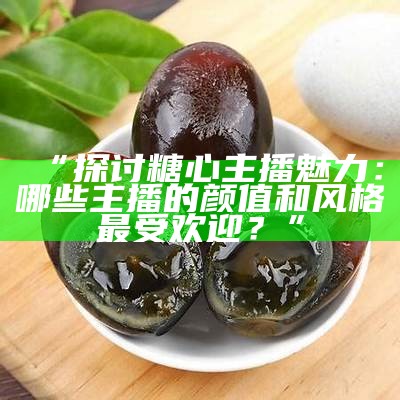 谁是最受欢迎的糖心主播？盘点那些颜值与才艺兼具的直播大神