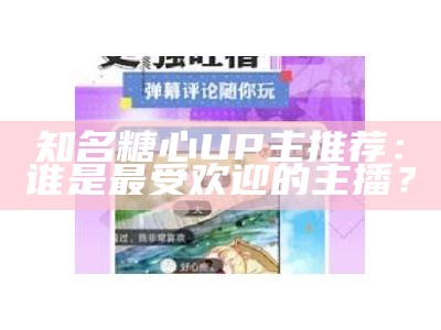 糖心up主的知名主播推荐，谁是你的最爱？