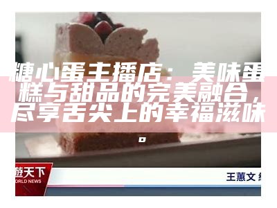 糖心蛋主播店：美味蛋糕与甜品的完美融合，尽享舌尖上的幸福滋味。