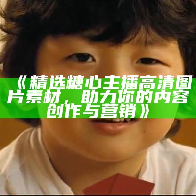 《精选糖心主播高清图片素材，助力你的内容创作与营销》