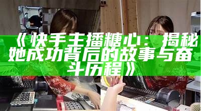 抖音平台上的糖心主播数量揭秘，快来看看有哪些人气主播！