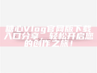 “探索糖心Vlog：全新官网及应用程序功能介绍与使用体验”