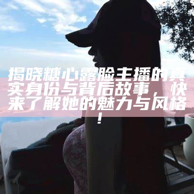 糖心露脸的主播身份揭秘，快来一起了解她的魅力与风采！