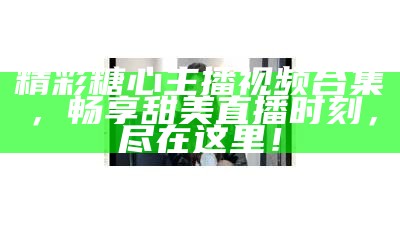糖心主播最新高清写真分享，快来欣赏她的魅力瞬间！