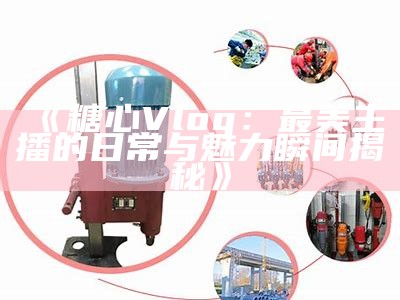 探索污糖心vlog的精彩内容与独特福利，带你领略不一样的生活！