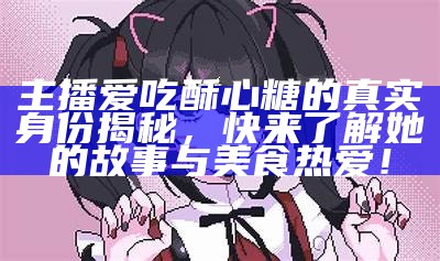 糖心露脸主播的真实名字是什么？探寻她的网络背后故事！