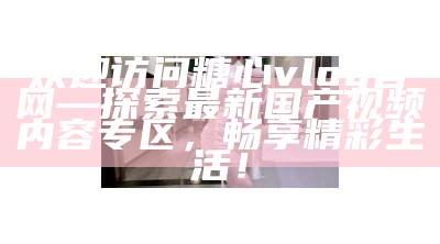 欢迎访问糖心Vlog官方网站，探索精彩内容与创作灵感！