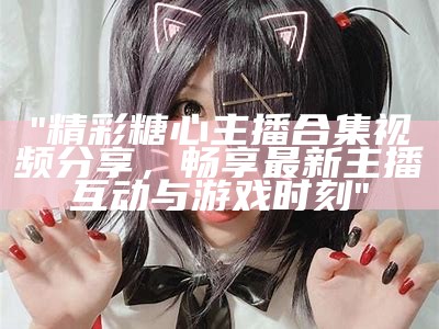 最新糖心平台人气主播排行榜揭晓，谁将成为新的顶尖主播？