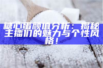 糖心蛋颜值分析：揭秘主播们的魅力与个性风格！