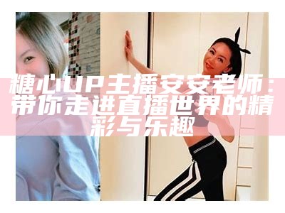 糖心UP主播安安老师：带你走进直播世界的精彩与乐趣