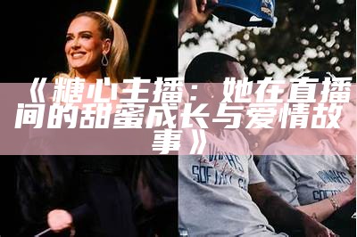 主播糖心小虎牙的真实身份揭秘与成长历程分享