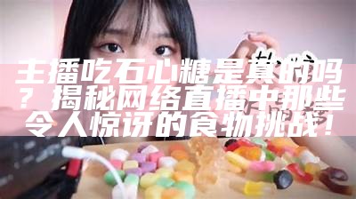 主播吃石心糖究竟是真是假？揭秘背后的真相与体验
