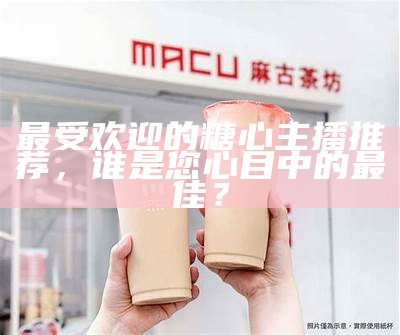糖心最受欢迎的主播推荐，颜值与实力并存！