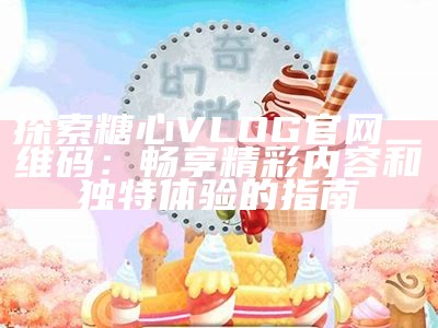 探索糖心Vlog：官方入口及精彩内容揭秘