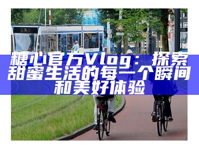 《糖心Vlog：分享生活点滴的精彩瞬间与趣味故事》