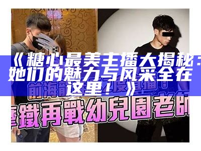 《糖心最美主播大揭秘：她们的魅力与风采全在这里！》