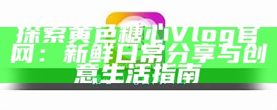 探索糖心视频官网的精彩vlog世界,发现创意无限的内容与灵感