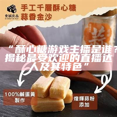 谁是酥心糖游戏的热门主播？揭秘她的游戏之路与魅力！