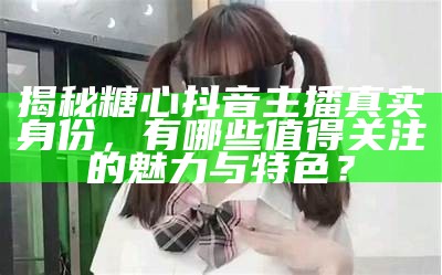糖心露脸主播身份揭秘及相关图片分享