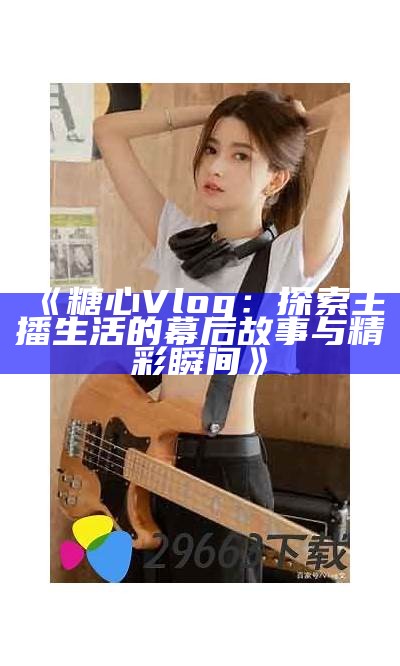 观看糖心Vlog精彩内容的官方网站地址分享，轻松免费观看最新视频！