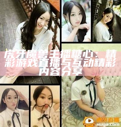 虎牙魔兽主播糖心：精彩游戏直播与互动精彩内容分享