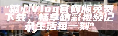 “糖心Vlog官网适合用哪个浏览器打开？”