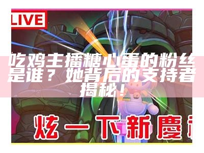 吃鸡主播糖心蛋的粉丝是谁？她背后的支持者揭秘！
