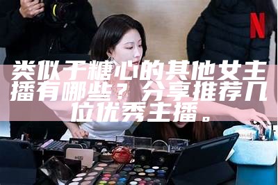 甜美主播排行榜:盘点那些让人心动的直播明星