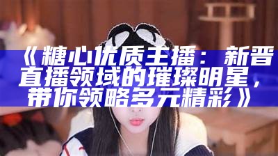 主播糖心的真实身份揭秘，她的成就与影响力让人惊讶！