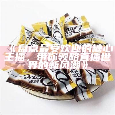 著名糖心主播大盘点：探索这些甜蜜直播背后的故事与魅力