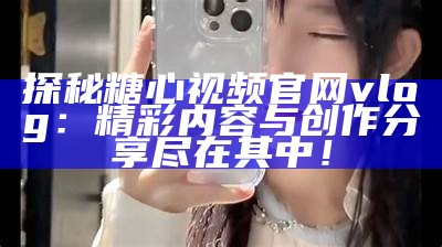 2023年热门糖心Vlog主播推荐排行榜及内容分享