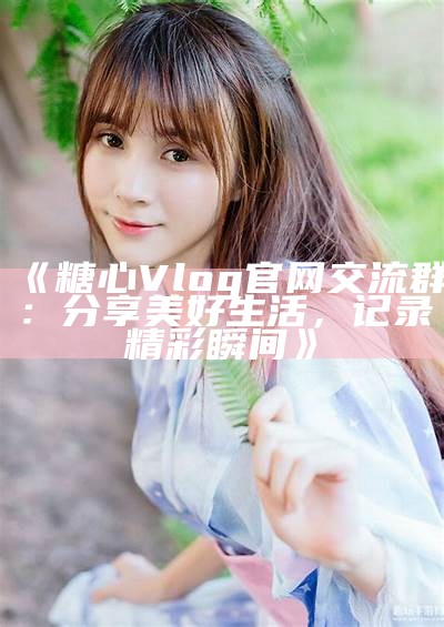 《糖心Vlog官方网站链接及最新动态分享》