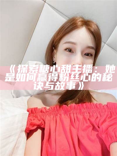 糖心蛋的网络主播身份揭秘及其直播平台分析