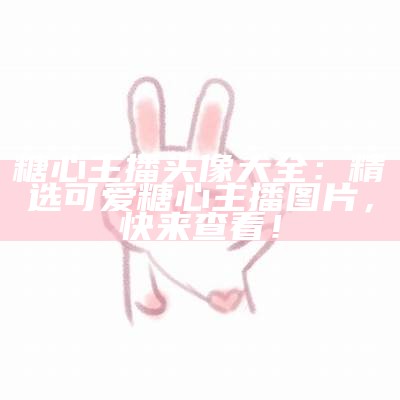 可爱糖心主播头像大集合，展现多种风格与魅力！
