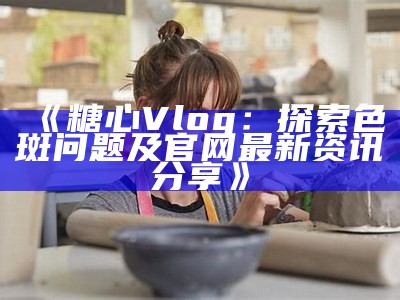 成人糖心Vlog：探索生活中的甜蜜瞬间与真实体验