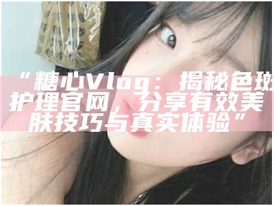 《糖心主播神秘失踪：背后真相引发观众热议》