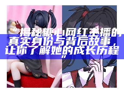 糖心主播真实生活照大曝光，带您走近她的日常世界！