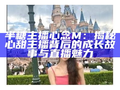 最受欢迎的糖心主播推荐与排名解析