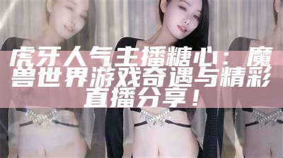 虎牙人气主播糖心：魔兽世界游戏奇遇与精彩直播分享！