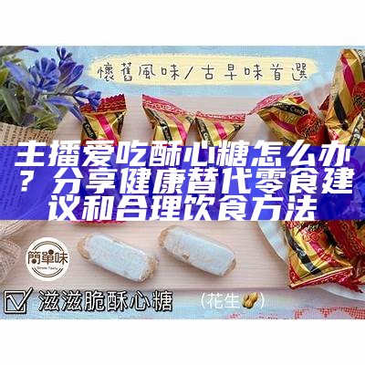 “甜蜜主播酥心糖，带你领略美拍世界的无限魅力”