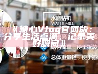 糖心Vlog官网客户端下载，轻松记录生活点滴，分享精彩瞬间