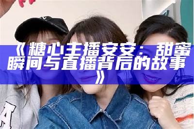 “糖心Logo背后的主播阵容揭秘，谁是最受欢迎的？”