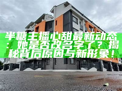 半糖主播心甜最新动态：她是否改名字了？揭秘背后原因与新形象！
