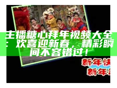 主播糖心拜年视频大全：欢喜迎新春，精彩瞬间不容错过！