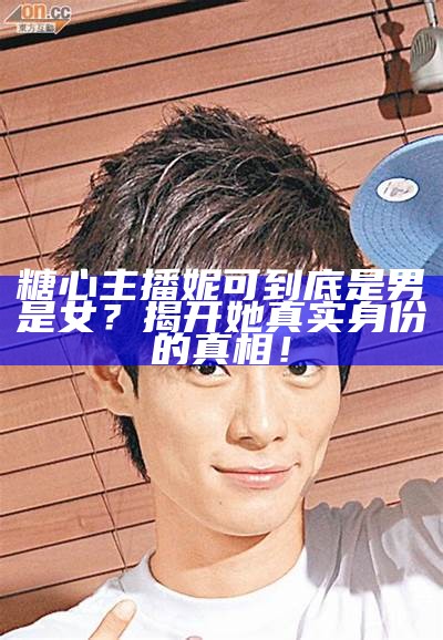 糖心主播妮可到底是男是女？揭开她真实身份的真相！
